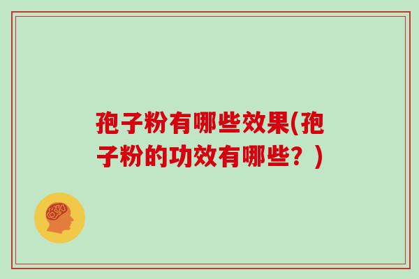 孢子粉有哪些效果(孢子粉的功效有哪些？)