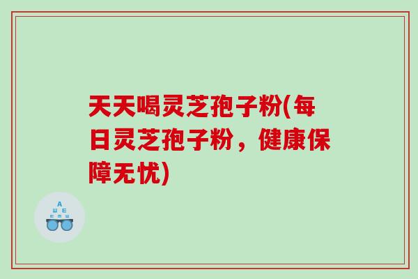 天天喝灵芝孢子粉(每日灵芝孢子粉，健康保障无忧)
