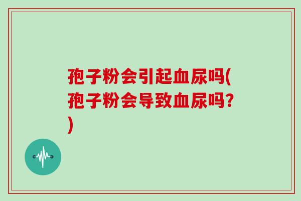 孢子粉会引起尿吗(孢子粉会导致尿吗？)