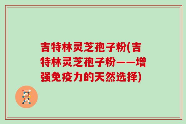 吉特林灵芝孢子粉(吉特林灵芝孢子粉——增强免疫力的天然选择)