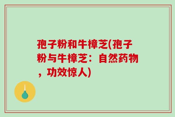 孢子粉和牛樟芝(孢子粉与牛樟芝：自然，功效惊人)