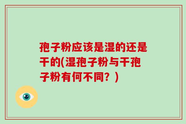 孢子粉应该是湿的还是干的(湿孢子粉与干孢子粉有何不同？)