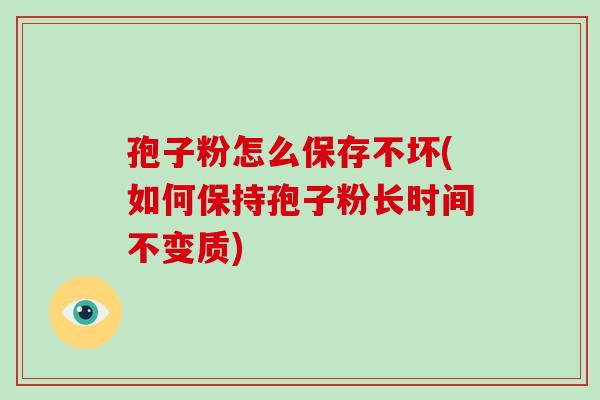 孢子粉怎么保存不坏(如何保持孢子粉长时间不变质)