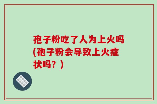 孢子粉吃了人为上火吗(孢子粉会导致上火症状吗？)