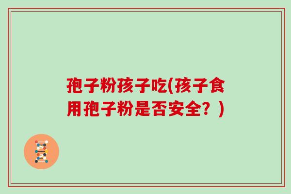 孢子粉孩子吃(孩子食用孢子粉是否安全？)