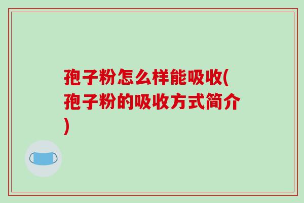 孢子粉怎么样能吸收(孢子粉的吸收方式简介)