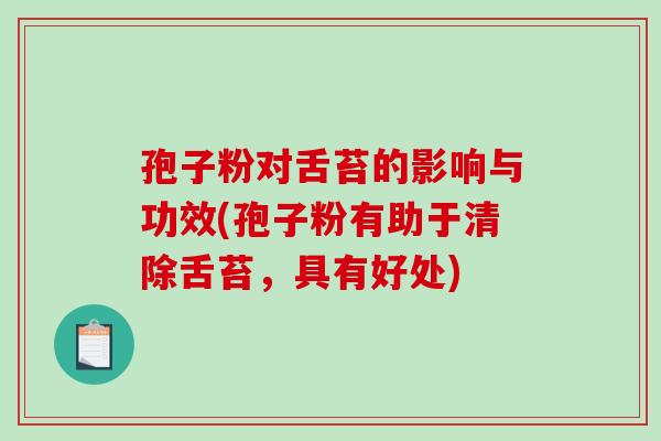 孢子粉对舌苔的影响与功效(孢子粉有助于清除舌苔，具有好处)