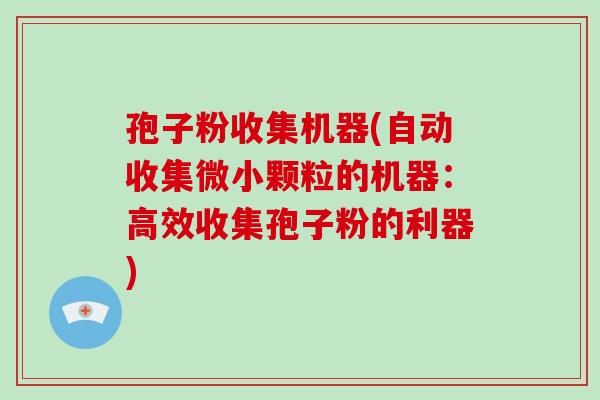 孢子粉收集机器(自动收集微小颗粒的机器：高效收集孢子粉的利器)