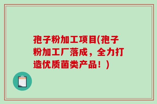 孢子粉加工项目(孢子粉加工厂落成，全力打造优质菌类产品！)
