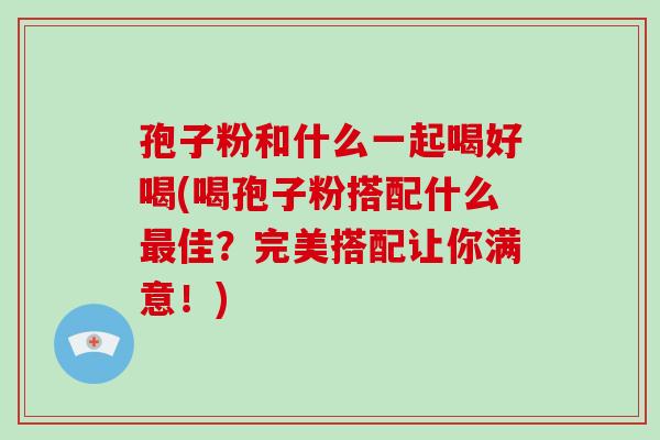 孢子粉和什么一起喝好喝(喝孢子粉搭配什么佳？完美搭配让你满意！)