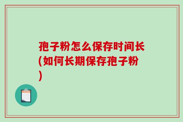 孢子粉怎么保存时间长(如何长期保存孢子粉)
