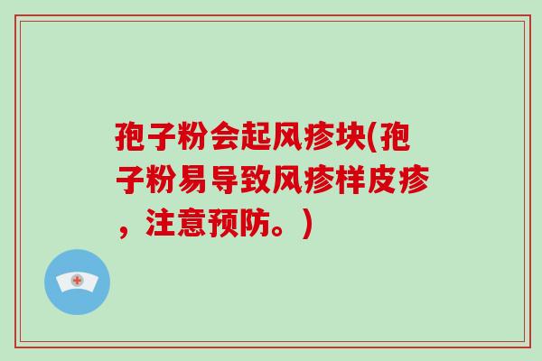 孢子粉会起风疹块(孢子粉易导致风疹样皮疹,注意。) 孢子粉会起风疹块(孢子粉易导致风疹样皮疹,注意。)