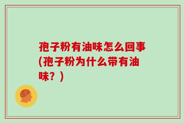孢子粉有油味怎么回事(孢子粉为什么带有油味?) 孢子粉有油味怎么回事(孢子粉为什么带有油味?)
