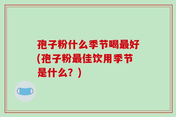 孢子粉什么季节喝好(孢子粉佳饮用季节是什么?) 孢子粉什么季节喝好(孢子粉佳饮用季节是什么?)