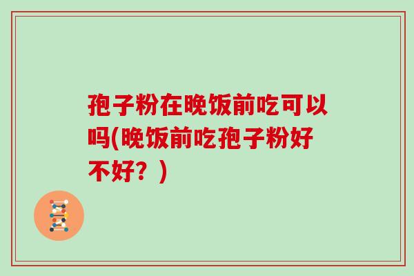 孢子粉在晚饭前吃可以吗(晚饭前吃孢子粉好不好?) 孢子粉在晚饭前吃可以吗(晚饭前吃孢子粉好不好?)