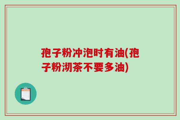 孢子粉冲泡时有油(孢子粉沏茶不要多油) 孢子粉冲泡时有油(孢子粉沏茶不要多油)