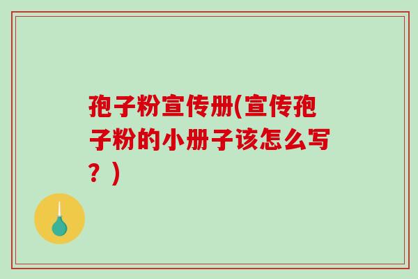 孢子粉宣传册(宣传孢子粉的小册子该怎么写?) 孢子粉宣传册(宣传孢子粉的小册子该怎么写?)
