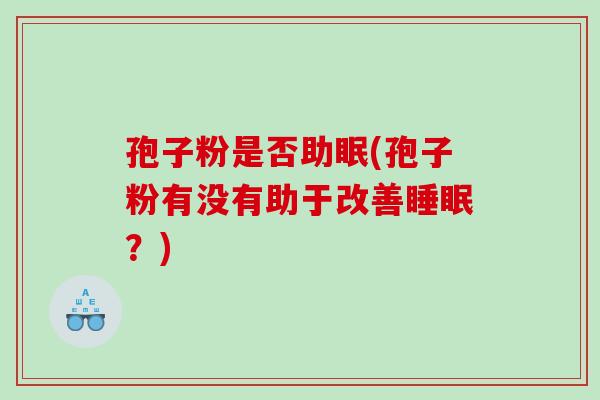 孢子粉是否助眠(孢子粉有没有助于改善?) 孢子粉是否助眠(孢子粉有没有助于改善?)