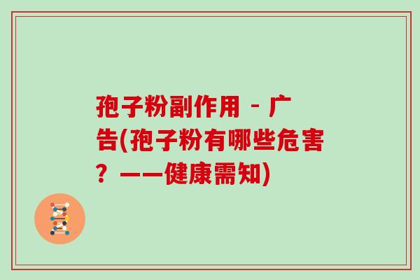 孢子粉副作用 - 广告(孢子粉有哪些危害?——健康需知) 孢子粉副作用 - 广告(孢子粉有哪些危害?——健康需知)
