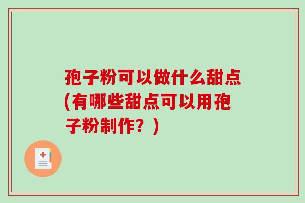 孢子粉可以做什么甜点(有哪些甜点可以用孢子粉制作?) 孢子粉可以做什么甜点(有哪些甜点可以用孢子粉制作?)