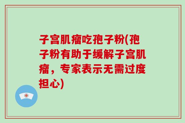 子宫吃孢子粉(孢子粉有助于缓解子宫,专家表示无需过度担心) 子宫吃孢子粉(孢子粉有助于缓解子宫,专家表示无需过度担心)