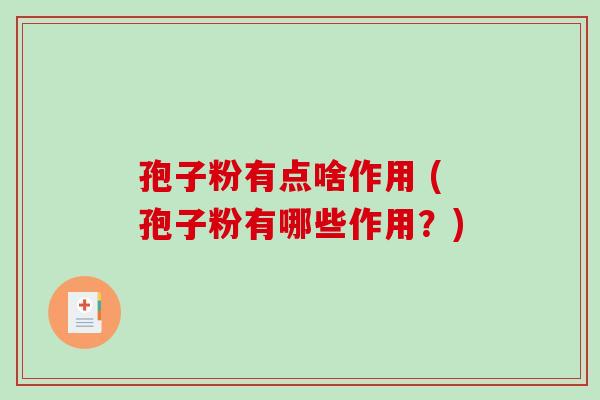 孢子粉有点啥作用 (孢子粉有哪些作用?) 孢子粉有点啥作用 (孢子粉有哪些作用?)
