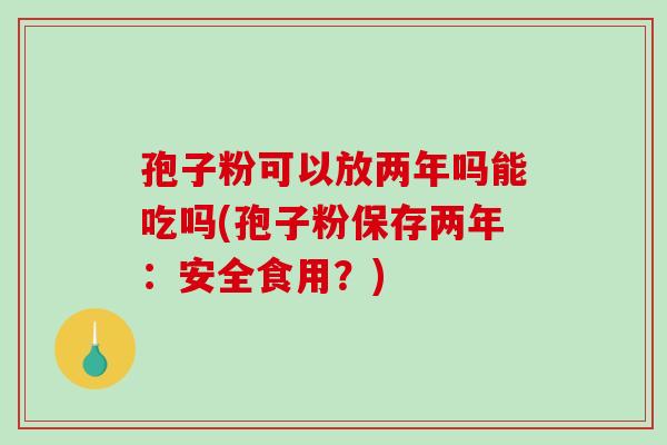 孢子粉可以放两年吗能吃吗(孢子粉保存两年:安全食用?) 孢子粉可以放两年吗能吃吗(孢子粉保存两年:安全食用?)