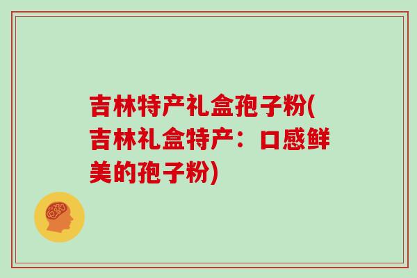 吉林特产礼盒孢子粉(吉林礼盒特产:口感鲜美的孢子粉) 吉林特产礼盒孢子粉(吉林礼盒特产:口感鲜美的孢子粉)