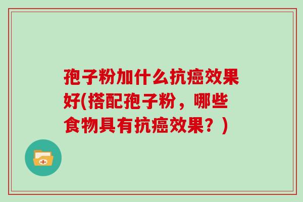 孢子粉加什么抗效果好(搭配孢子粉,哪些食物具有抗效果?) 孢子粉加什么抗效果好(搭配孢子粉,哪些食物具有抗效果?)
