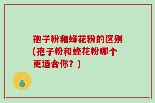 孢子粉和蜂花粉的区别(孢子粉和蜂花粉哪个更适合你?) 孢子粉和蜂花粉的区别(孢子粉和蜂花粉哪个更适合你?)