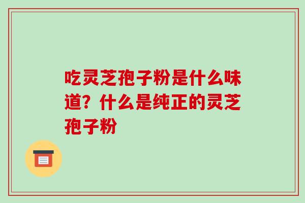 吃灵芝孢子粉是什么味道?什么是纯正的灵芝孢子粉 吃灵芝孢子粉是什么味道?什么是纯正的灵芝孢子粉