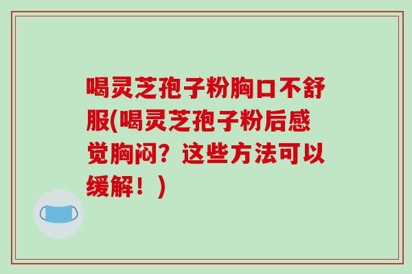 喝灵芝孢子粉胸口不舒服(喝灵芝孢子粉后感觉胸闷?这些方法可以缓解!) 喝灵芝孢子粉胸口不舒服(喝灵芝孢子粉后感觉胸闷?这些方法可以缓解!)