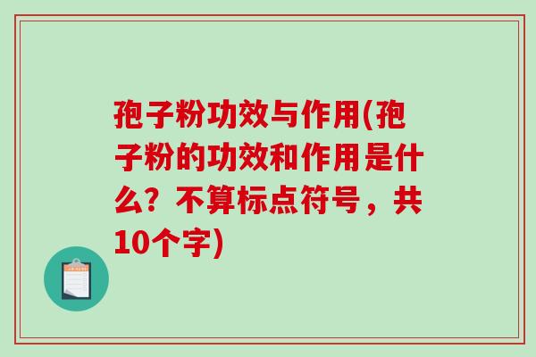 孢子粉功效与作用(孢子粉的功效和作用是什么?不算标点符号,共10个字) 孢子粉功效与作用(孢子粉的功效和作用是什么?不算标点符号,共10个字)