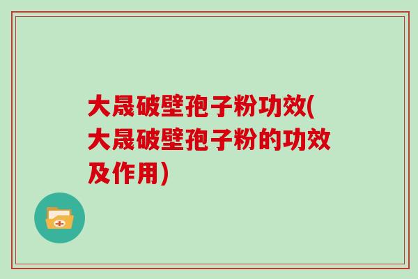 大晟破壁孢子粉功效(大晟破壁孢子粉的功效及作用) 大晟破壁孢子粉功效(大晟破壁孢子粉的功效及作用)