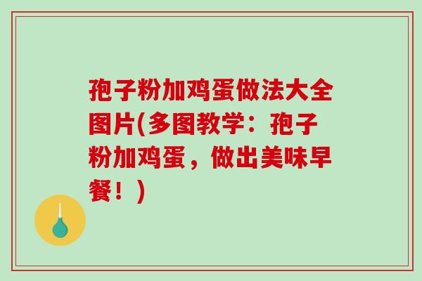 孢子粉加鸡蛋做法大全图片(多图教学:孢子粉加鸡蛋,做出美味早餐!) 孢子粉加鸡蛋做法大全图片(多图教学:孢子粉加鸡蛋,做出美味早餐!)
