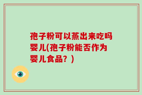 孢子粉可以蒸出来吃吗婴儿(孢子粉能否作为婴儿食品?) 孢子粉可以蒸出来吃吗婴儿(孢子粉能否作为婴儿食品?)
