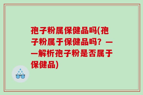 孢子粉属保健品吗(孢子粉属于保健品吗?——解析孢子粉是否属于保健品) 孢子粉属保健品吗(孢子粉属于保健品吗?——解析孢子粉是否属于保健品)