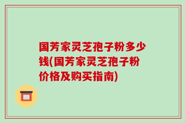 国芳家灵芝孢子粉多少钱(国芳家灵芝孢子粉价格及购买指南) 国芳家灵芝孢子粉多少钱(国芳家灵芝孢子粉价格及购买指南)