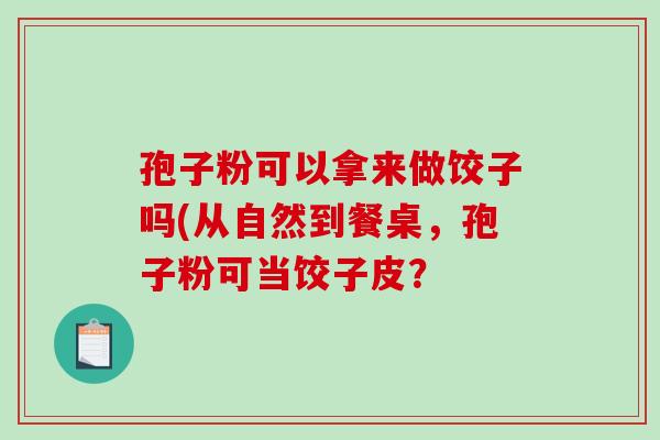 孢子粉可以拿来做饺子吗(从自然到餐桌，孢子粉可当饺子皮？