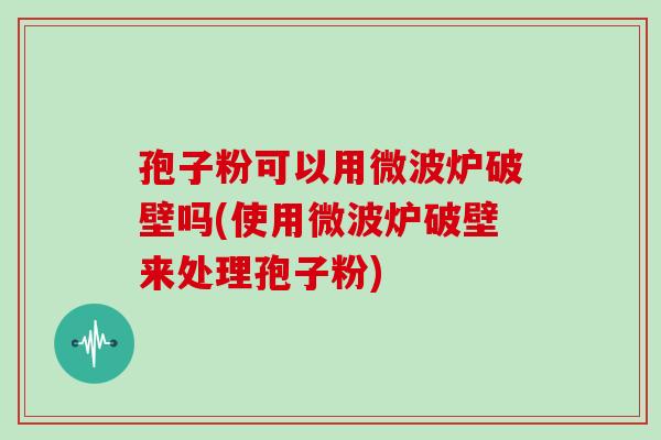 孢子粉可以用微波炉破壁吗(使用微波炉破壁来处理孢子粉) 孢子粉可以用微波炉破壁吗(使用微波炉破壁来处理孢子粉)