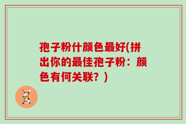 孢子粉什颜色好(拼出你的佳孢子粉:颜色有何关联?) 孢子粉什颜色好(拼出你的佳孢子粉:颜色有何关联?)