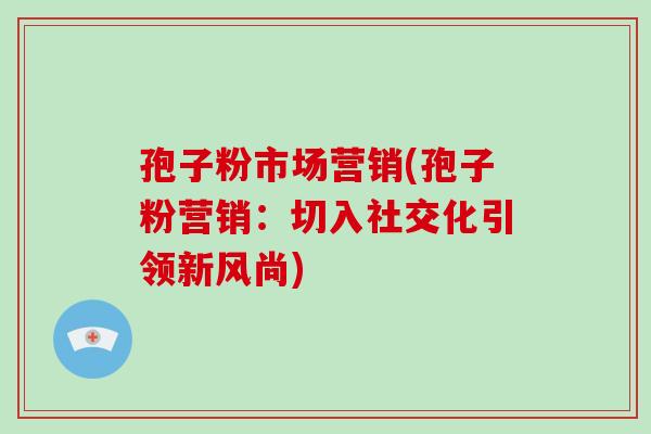 孢子粉市场营销(孢子粉营销：切入社交化引领新风尚)