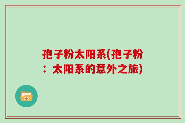 孢子粉太阳系(孢子粉:太阳系的意外之旅) 孢子粉太阳系(孢子粉:太阳系的意外之旅)