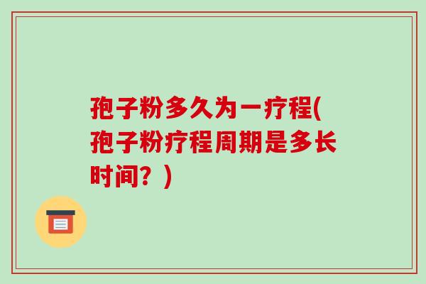 孢子粉多久为一疗程(孢子粉疗程周期是多长时间?) 孢子粉多久为一疗程(孢子粉疗程周期是多长时间?)
