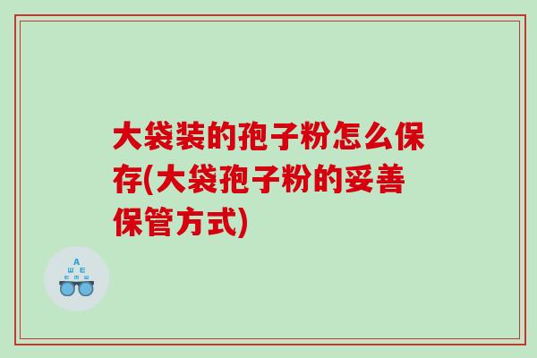 大袋装的孢子粉怎么保存(大袋孢子粉的妥善保管方式) 大袋装的孢子粉怎么保存(大袋孢子粉的妥善保管方式)