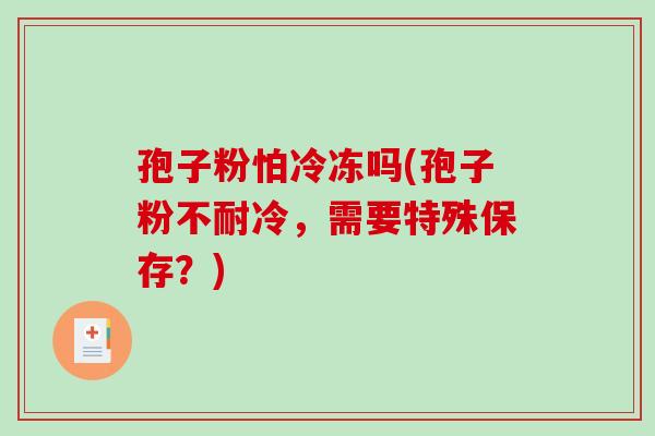 孢子粉怕冷冻吗(孢子粉不耐冷,需要特殊保存?) 孢子粉怕冷冻吗(孢子粉不耐冷,需要特殊保存?)
