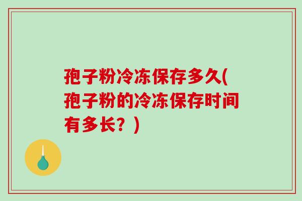 孢子粉冷冻保存多久(孢子粉的冷冻保存时间有多长?) 孢子粉冷冻保存多久(孢子粉的冷冻保存时间有多长?)
