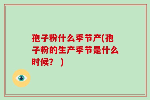 孢子粉什么季节产(孢子粉的生产季节是什么时候? ) 孢子粉什么季节产(孢子粉的生产季节是什么时候? )