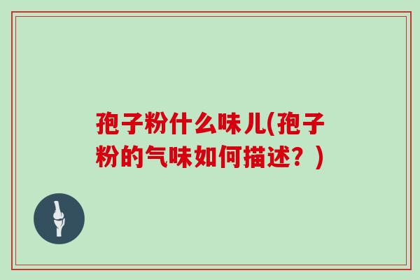 孢子粉什么味儿(孢子粉的气味如何描述?) 孢子粉什么味儿(孢子粉的气味如何描述?)