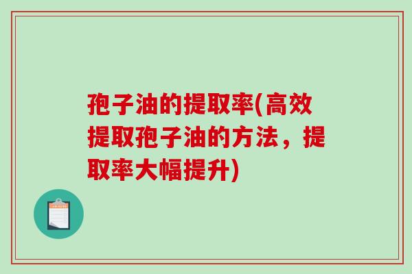孢子油的提取率(高效提取孢子油的方法,提取率大幅提升) 孢子油的提取率(高效提取孢子油的方法,提取率大幅提升)